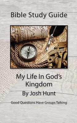 Bible Study Guide - My Life In God's Kingdom: Good Questions Have Groups Talking by Josh Hunt