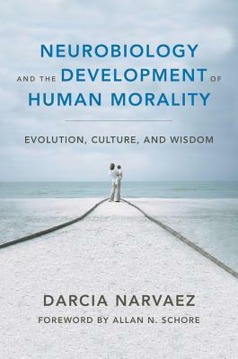 Neurobiology and the Development of Human Morality: Evolution, Culture, and Wisdom by Darcia Narvaez