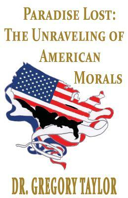 Paradise Lost: The Unraveling of American Morals by Gregory Taylor