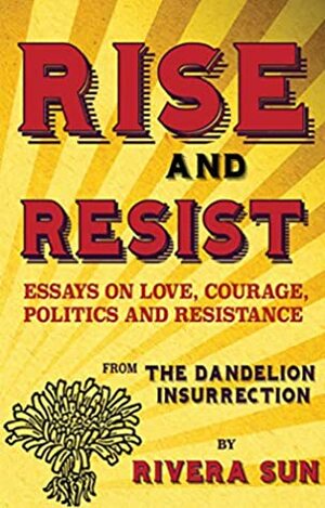 Rise and Resist: Essays on Love, Courage, Politics and Resistance from the Dandelion Insurrection by Rivera Sun