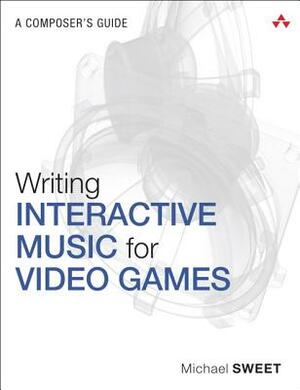 Writing Interactive Music for Video Games: A Composer's Guide by Michael Sweet