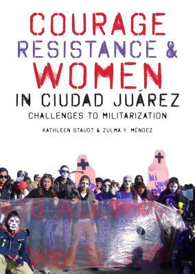 Courage, Resistance, and Women in Ciudad Ju&#xe1;rez: Challenges to Militarization by M&#xe9ndez Zulma y., Kathleen Staudt