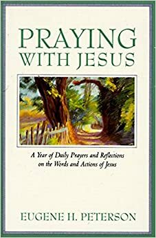 Praying with Jesus: A Year of Daily Prayers and Reflections on the Words and Actions of Jesus by Eugene H. Peterson