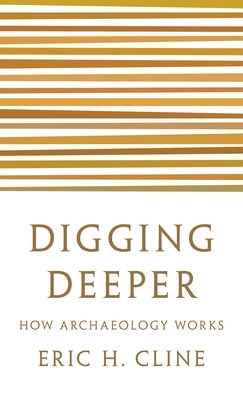 Digging Deeper: How Archaeology Works by Eric H. Cline