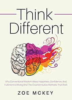 Think Different: Why Conventional Wisdom About Happiness, Confidence And Fulfillment Is Wrong And The Counterintuitive Methods That Work by Zoe McKey