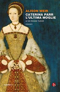Caterina Parr: L'ultima moglie by Alison Weir
