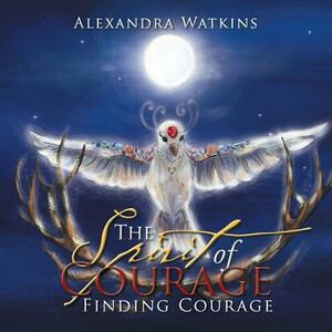 The Spirit of Courage: Finding Courage by Alexandra Watkins