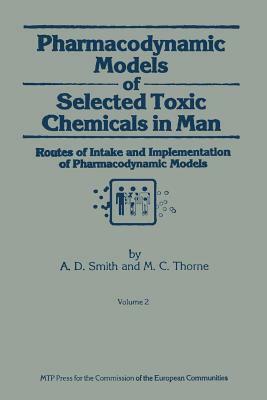 Pharmacodynamic Models of Selected Toxic Chemicals in Man: Volume 2: Routes of Intake and Implementation of Pharmacodynamic Models by M. C. Thorne, A. D. Smith