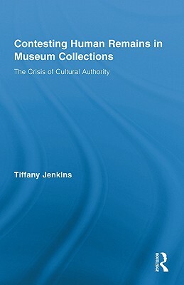 Contesting Human Remains in Museum Collections: The Crisis of Cultural Authority by Tiffany Jenkins