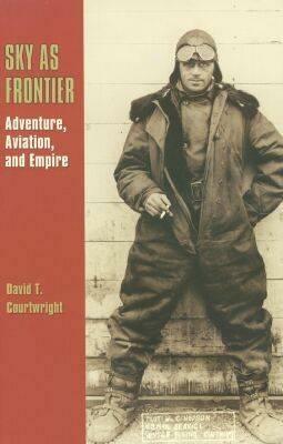 Sky as Frontier: Adventure, Aviation, and Empire by David T. Courtwright