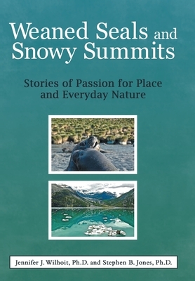 Weaned Seals and Snowy Summits: Stories of Passion for Place and Everyday Nature by Stephen B. Jones, Jennifer J. Wilhoit
