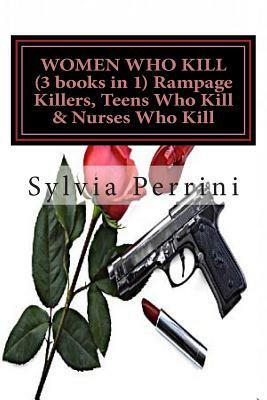 WOMEN WHO KILL (3 books in 1) Rampage Killers, Teens Who Kill & Nurses Who Kill) by Sylvia Perrini