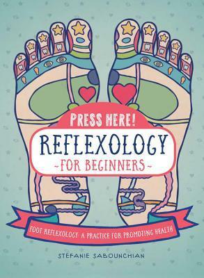 Press Here! Reflexology for Beginners: Foot Reflexology: A Practice for Promoting Health by Stefanie Sabounchian, Emily Portnoi