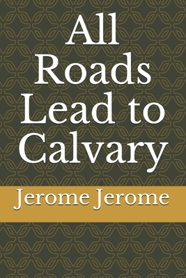 All Roads Lead to Calvary by Jerome K. Jerome