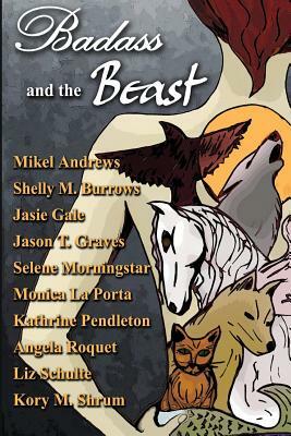 Badass and the Beast: 10 "Tails" of Kickass Heroines and the Beasts Who Love Them by Selene Morningstar, Angela Roquet, Jason T. Graves