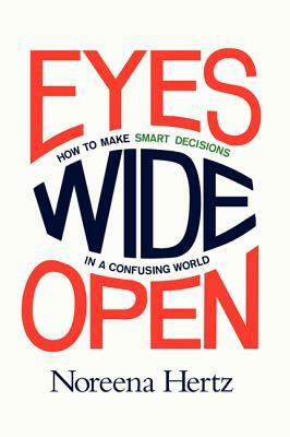 Eyes Wide Open: How to Make Smart Decisions in a Confusing World by Noreena Hertz