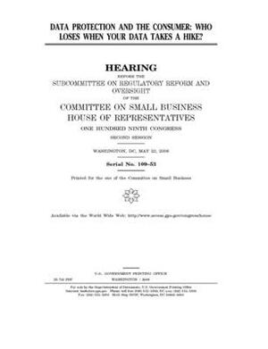 Data protection and the consumer: who loses when your data takes a hike? by United State Congress, United States House of Representatives, Committee on Small Business (house)