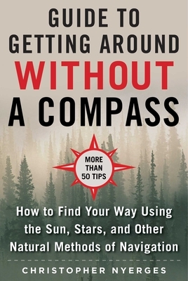 The Ultimate Guide to Navigating Without a Compass: How to Find Your Way Using the Sun, Stars, and Other Natural Methods by Christopher Nyerges