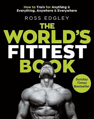 The World's Fittest Book: How to Train for Anything and Everything, Anywhere and Everywhere by Ross Edgley