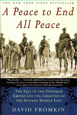 A Peace to End All Peace: The Fall of the Ottoman Empire and The Creation of the Modern Middle East by David Fromkin