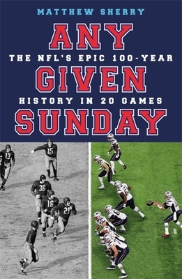 Any Given Sunday: The Nfl's Epic 100-Year History in 20 Games by Matthew Sherry