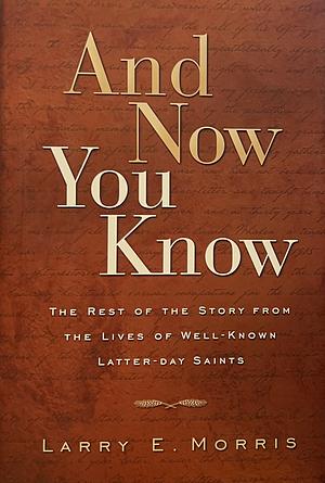 And Now You Know: The Rest of the Story from the Lives of Well-known Latter-day Saints by Larry E. Morris