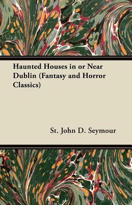 Haunted Houses in or Near Dublin (Fantasy and Horror Classics) by St John D. Seymour