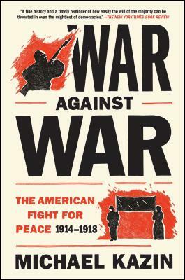 War Against War: The American Fight for Peace, 1914-1918 by Michael Kazin
