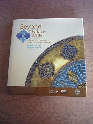 Beyond the Palace Walls: Islamic Art from the State Hermitage Museum : Islamic Art in a World Context by National Museums of Scotland, Mikhail Borisovich Piotrovskiĭ, Anton D. Pritula