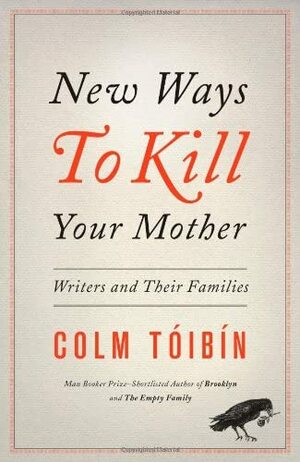 New Ways to Kill Your Mother: Writers and Their Families by Colm Tóibín