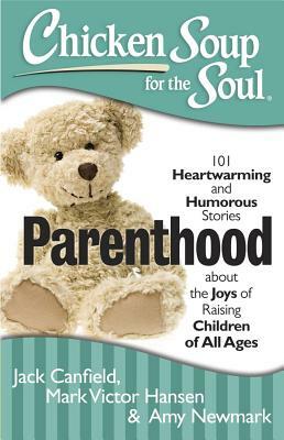 Parenthood: 101 Heartwarming and Humorous Stories about the Joys of Raising Children of All Ages by Amy Newmark, Jack Canfield, Mark Victor Hansen