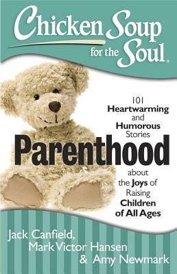 Parenthood: 101 Heartwarming and Humorous Stories about the Joys of Raising Children of All Ages by Amy Newmark, Mark Victor Hansen, Jack Canfield