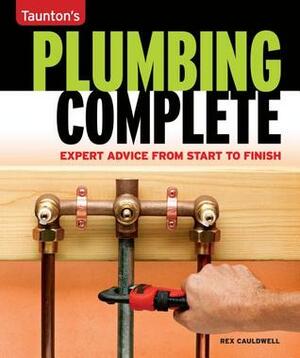 Plumbing Complete: Basic to Advanced Plumbing for Over 200 Home Projects (Taunton's Quick-Access Guides) by Rex Cauldwell