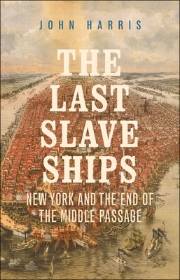 The Last Slave Ships: New York and the End of the Middle Passage by John Harris