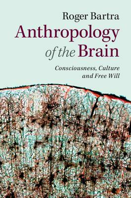 Anthropology of the Brain: Consciousness, Culture, and Free Will by Roger Bartra