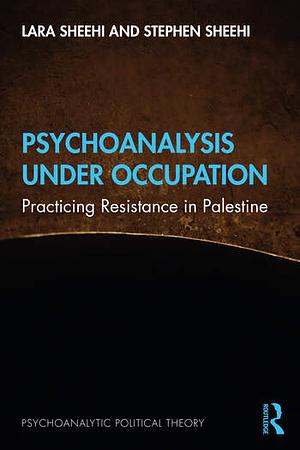 Psychoanalysis Under Occupation: Practicing Resistance in Palestine by Lara Sheehi, Stephen Sheehi