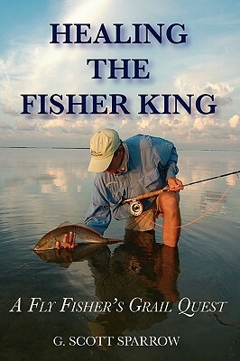 Healing the Fisher King: A Fly Fisher's Grail Quest by Gregory Scott Sparrow