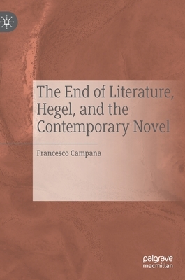 The End of Literature, Hegel, and the Contemporary Novel by Francesco Campana