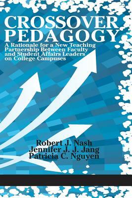 Crossover Pedagogy: A Rationale for a New Teaching Partnership Between Faculty and Student Affairs Leaders on College Campuses by Patricia C. Nguyen, Jennifer J. J. Jang, Robert J. Nash