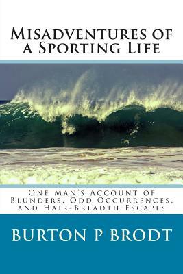 Misadventures of a Sporting Life: One Man's Account of Blunders, Odd Occurrences, and Hair-Breadth Escapes by Burton P. Brodt