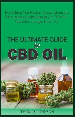 The Ultimate Guide to CBD Oil: Everything You Need to Know about the Miraculous Health Benefits of CBD Oil, Side Effect, Usage, How-Tos by Thomas Johnson
