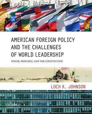American Foreign Policy and the Challenges of World Leadership: Power, Principle, and the Constitution by Loch K. Johnson