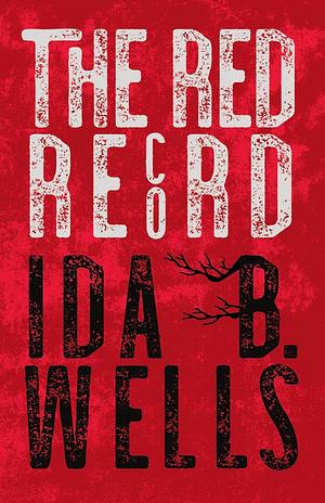 The Red Record: Tabulated Statistics &amp; Alleged Causes of Lynching in the United States by Ida B. Wells-Barnett