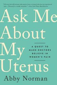 Ask Me about My Uterus: A Quest to Make Doctors Believe in Women's Pain by Abby Norman