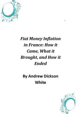Fiat Money Inflation in France: How it Came, What it Brought, and How it Ended by Andrew Dickson White