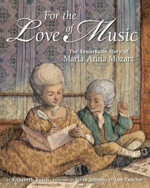 For the Love of Music: The Remarkable Story of Maria Anna Mozart by Lou Fancher, Elizabeth Rusch, Steve Johnson