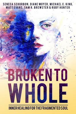 Broken To Whole: Inner Healing for the Fragmented Soul by Diane Moyer, Michael C. King, Matt Evans