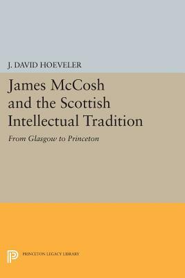 James McCosh and the Scottish Intellectual Tradition: From Glasgow to Princeton by J. David Hoeveler