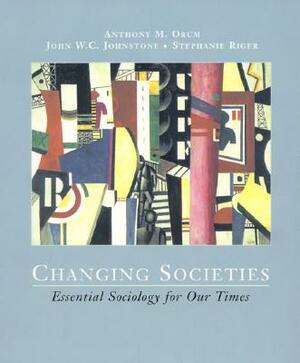 Changing Societies: Essential Sociology for Our Times by Stephanie Riger, John W. C. Johnstone, Anthony M. Orum
