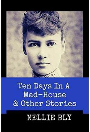 Ten Days in A Mad-House and Other Stories (Annotated): This Edition Includes Nellie Bly's Articles Nellie Bly In Jail, In the Greatest New York Tenement, and In Trinity's Tenements by Nellie Bly